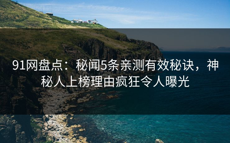 91网盘点：秘闻5条亲测有效秘诀，神秘人上榜理由疯狂令人曝光