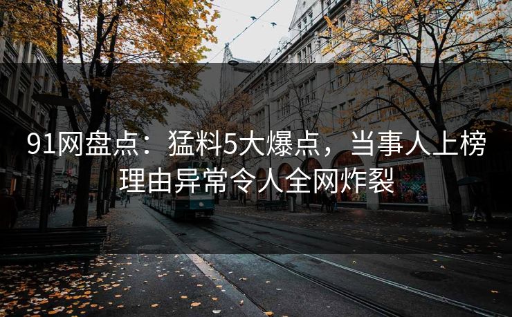 91网盘点：猛料5大爆点，当事人上榜理由异常令人全网炸裂