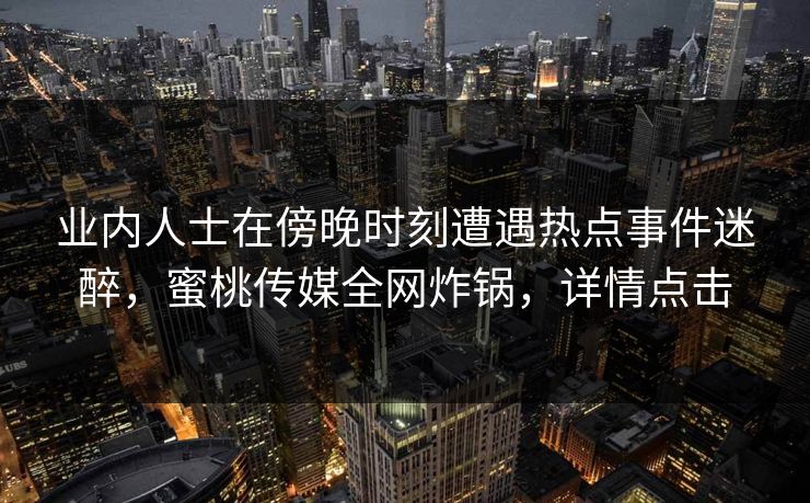业内人士在傍晚时刻遭遇热点事件迷醉，蜜桃传媒全网炸锅，详情点击