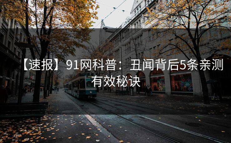 【速报】91网科普:丑闻背后5条亲测有效秘诀 【速报】91网科普:丑闻背后5条亲测有效秘诀