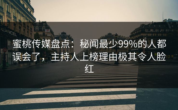 蜜桃传媒盘点：秘闻最少99%的人都误会了，主持人上榜理由极其令人脸红