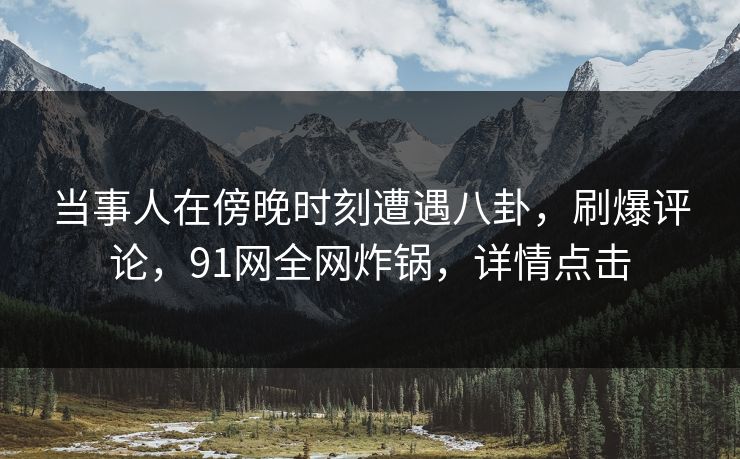 当事人在傍晚时刻遭遇八卦,刷爆评论,91网全网炸锅,详情点击 当事人在傍晚时刻遭遇八卦,刷爆评论,91网全网炸锅,详情点击