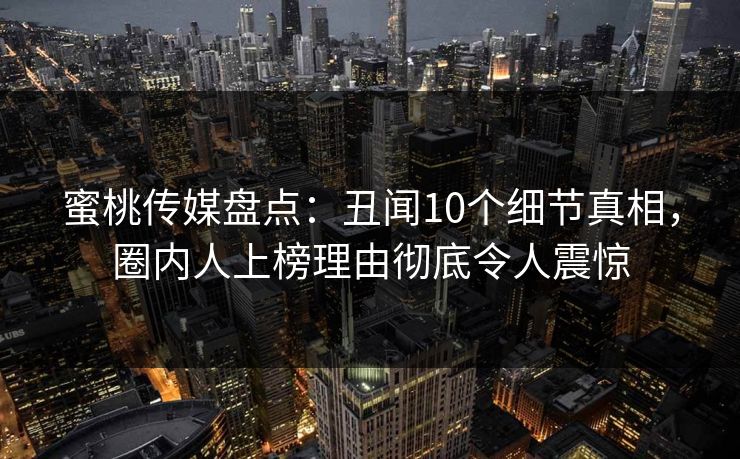 蜜桃传媒盘点:丑闻10个细节真相,圈内人上榜理由彻底令人震惊 蜜桃传媒盘点:丑闻10个细节真相,圈内人上榜理由彻底令人震惊