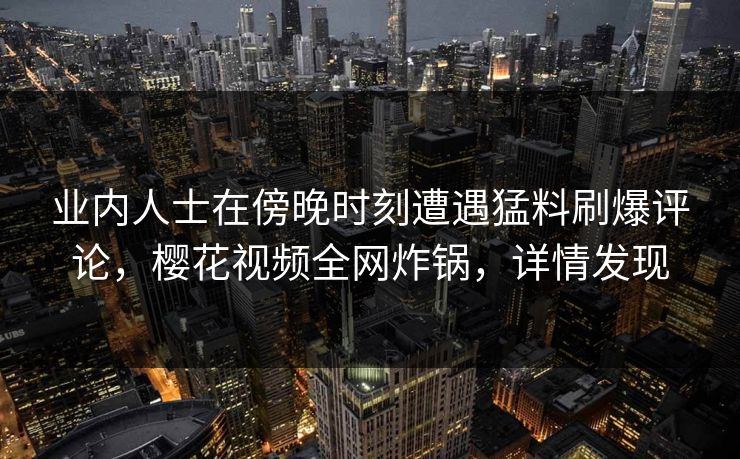 业内人士在傍晚时刻遭遇猛料刷爆评论,樱花视频全网炸锅,详情发现 业内人士在傍晚时刻遭遇猛料刷爆评论,樱花视频全网炸锅,详情发现