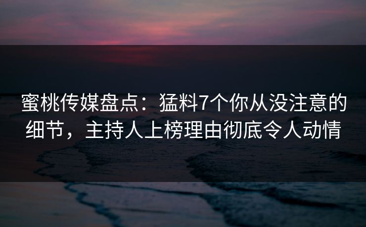 蜜桃传媒盘点：猛料7个你从没注意的细节，主持人上榜理由彻底令人动情