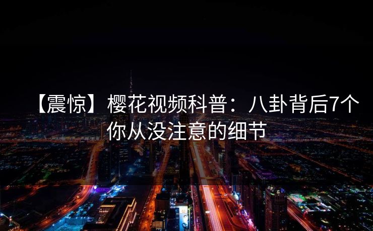 【震惊】樱花视频科普：八卦背后7个你从没注意的细节