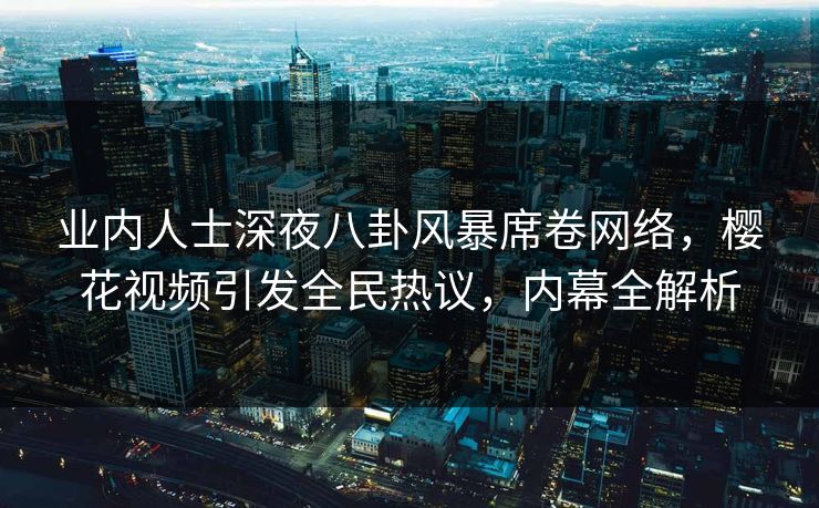 业内人士深夜八卦风暴席卷网络，樱花视频引发全民热议，内幕全解析