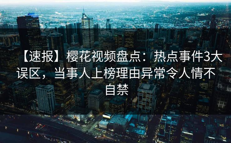 【速报】樱花视频盘点：热点事件3大误区，当事人上榜理由异常令人情不自禁