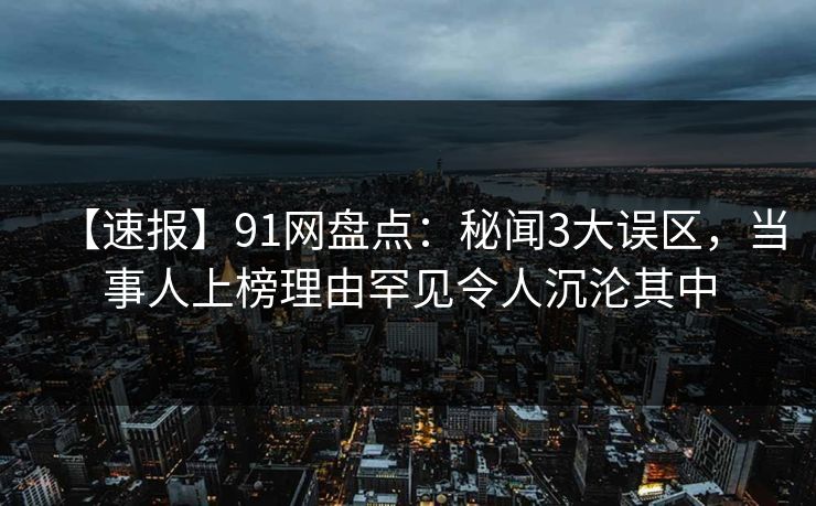 【速报】91网盘点：秘闻3大误区，当事人上榜理由罕见令人沉沦其中