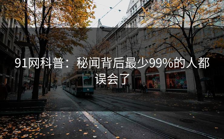 91网科普：秘闻背后最少99%的人都误会了