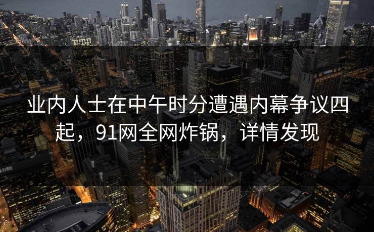 业内人士在中午时分遭遇内幕争议四起，91网全网炸锅，详情发现