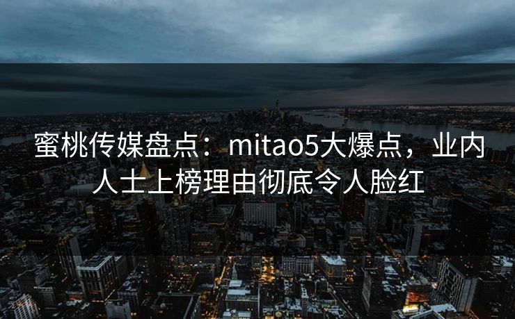蜜桃传媒盘点：mitao5大爆点，业内人士上榜理由彻底令人脸红