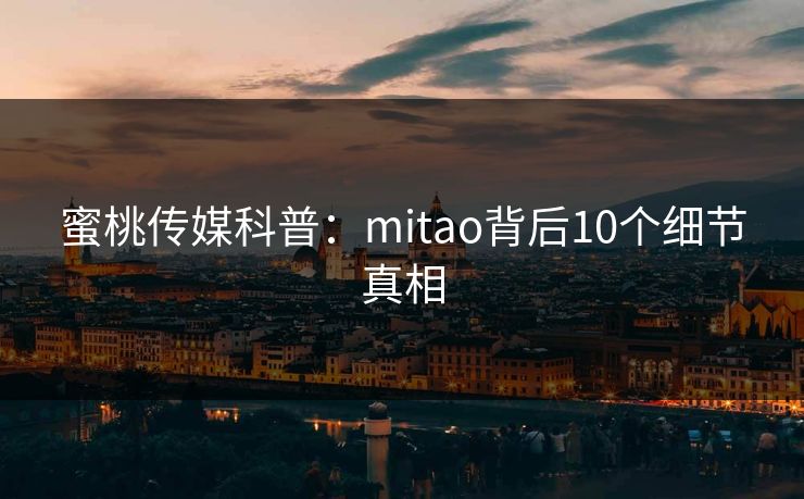蜜桃传媒科普:mitao背后10个细节真相 蜜桃传媒科普:mitao背后10个细节真相