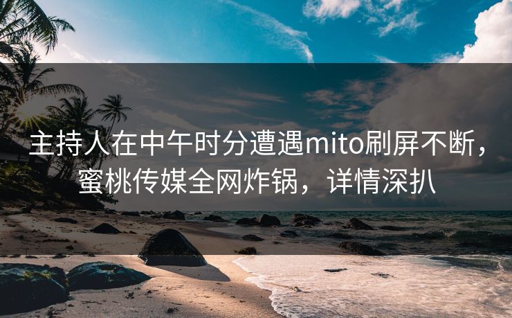 主持人在中午时分遭遇mito刷屏不断，蜜桃传媒全网炸锅，详情深扒