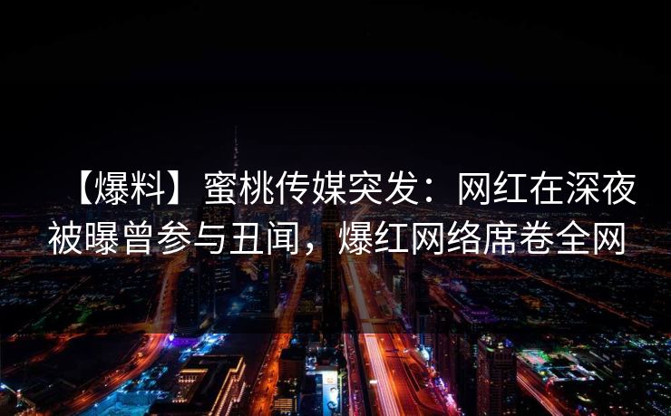 【爆料】蜜桃传媒突发：网红在深夜被曝曾参与丑闻，爆红网络席卷全网