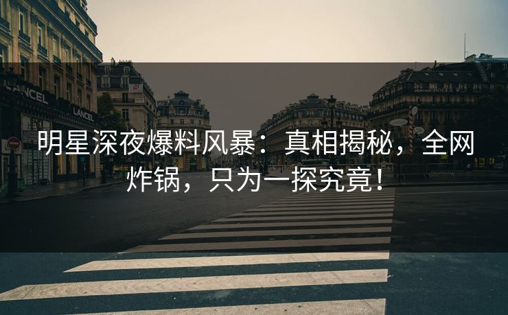明星深夜爆料风暴：真相揭秘，全网炸锅，只为一探究竟！