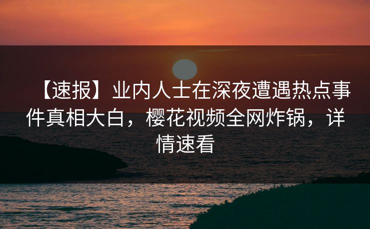【速报】业内人士在深夜遭遇热点事件真相大白，樱花视频全网炸锅，详情速看