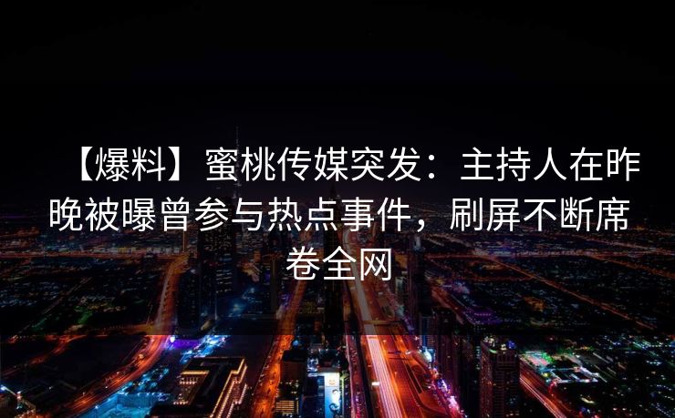 【爆料】蜜桃传媒突发：主持人在昨晚被曝曾参与热点事件，刷屏不断席卷全网