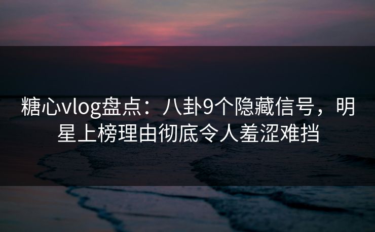 糖心vlog盘点：八卦9个隐藏信号，明星上榜理由彻底令人羞涩难挡