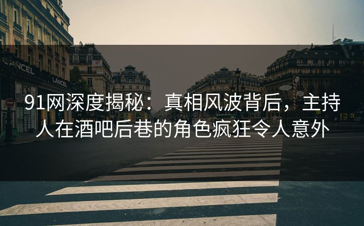 91网深度揭秘:真相风波背后,主持人在酒吧后巷的角色疯狂令人意外 91网深度揭秘:真相风波背后,主持人在酒吧后巷的角色疯狂令人意外