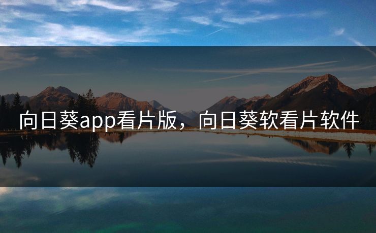 向日葵app看片版,向日葵软看片软件 向日葵app看片版,向日葵软看片软件