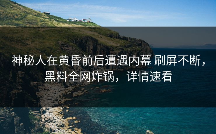 神秘人在黄昏前后遭遇内幕 刷屏不断，黑料全网炸锅，详情速看