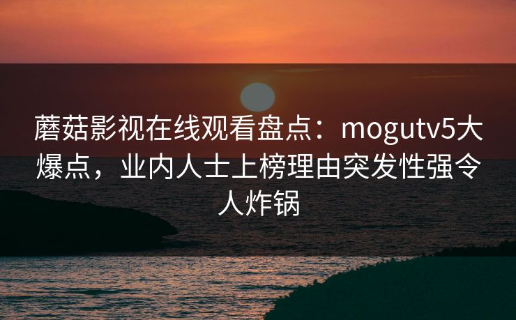 蘑菇影视在线观看盘点:mogutv5大爆点,业内人士上榜理由突发性强令人炸锅 蘑菇影视在线观看盘点:mogutv5大爆点,业内人士上榜理由突发性强令人炸锅