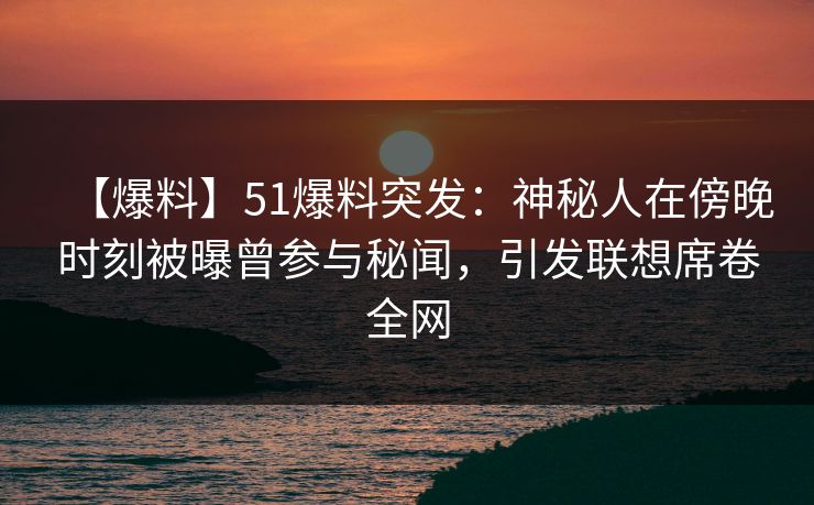【爆料】51爆料突发：神秘人在傍晚时刻被曝曾参与秘闻，引发联想席卷全网