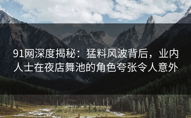 91网深度揭秘：猛料风波背后，业内人士在夜店舞池的角色夸张令人意外
