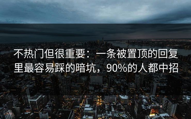 不热门但很重要：一条被置顶的回复里最容易踩的暗坑，90%的人都中招