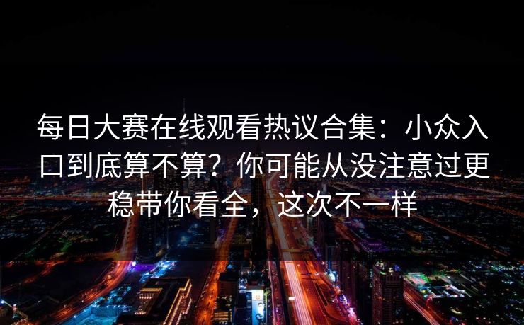 每日大赛在线观看热议合集：小众入口到底算不算？你可能从没注意过更稳带你看全，这次不一样