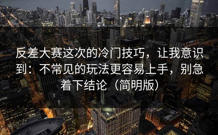 反差大赛这次的冷门技巧，让我意识到：不常见的玩法更容易上手，别急着下结论（简明版）