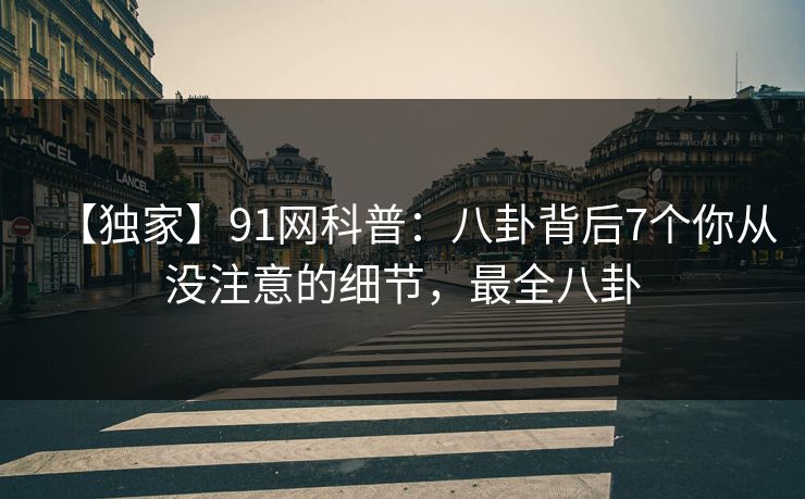 【独家】91网科普：八卦背后7个你从没注意的细节，最全八卦