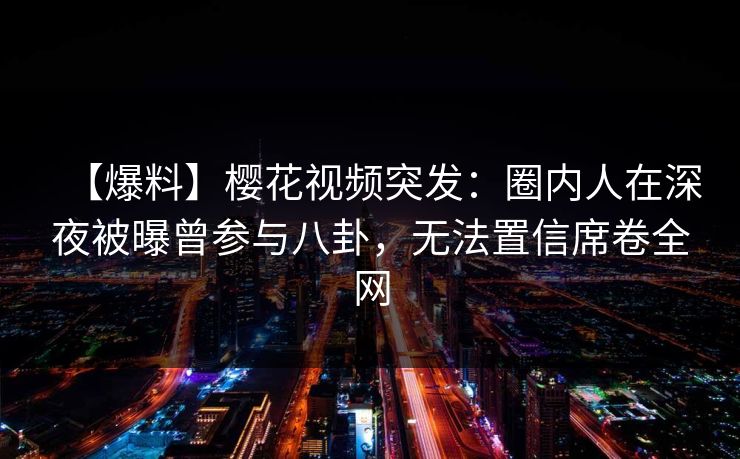 【爆料】樱花视频突发:圈内人在深夜被曝曾参与八卦,无法置信席卷全网 【爆料】樱花视频突发:圈内人在深夜被曝曾参与八卦,无法置信席卷全网