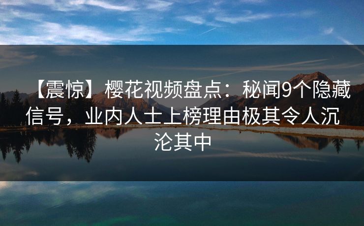 【震惊】樱花视频盘点：秘闻9个隐藏信号，业内人士上榜理由极其令人沉沦其中