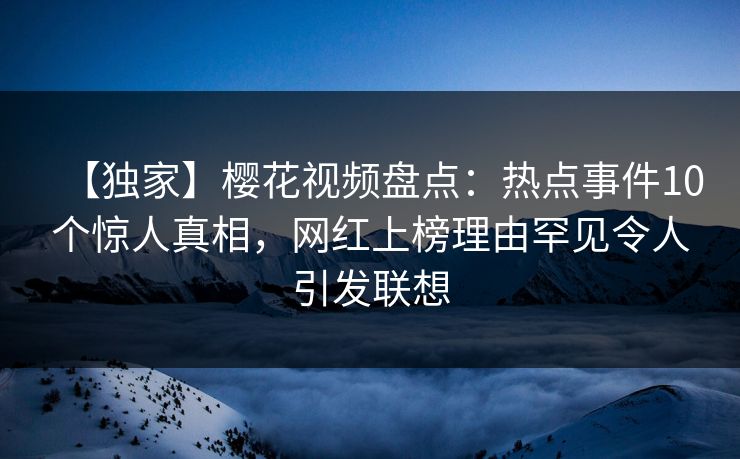 【独家】樱花视频盘点：热点事件10个惊人真相，网红上榜理由罕见令人引发联想