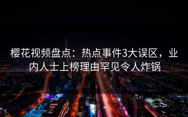 樱花视频盘点：热点事件3大误区，业内人士上榜理由罕见令人炸锅