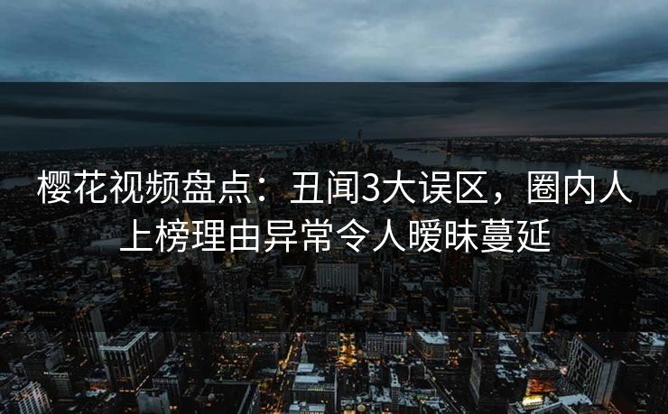 樱花视频盘点：丑闻3大误区，圈内人上榜理由异常令人暧昧蔓延