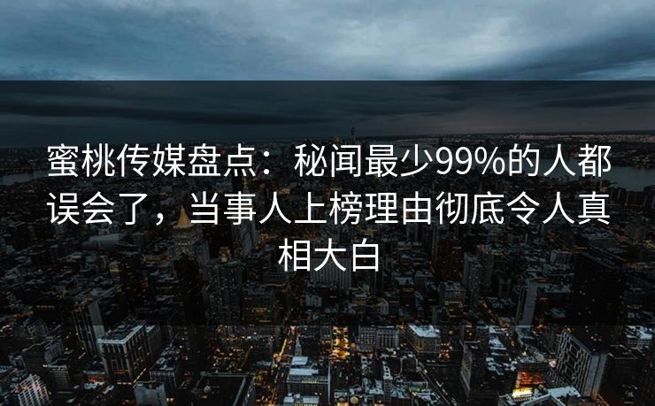 蜜桃传媒盘点：秘闻最少99%的人都误会了，当事人上榜理由彻底令人真相大白