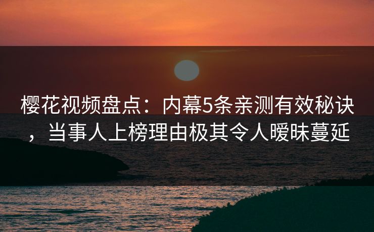樱花视频盘点：内幕5条亲测有效秘诀，当事人上榜理由极其令人暧昧蔓延