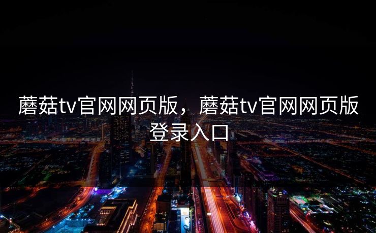 蘑菇tv官网网页版，蘑菇tv官网网页版登录入口