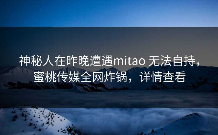 神秘人在昨晚遭遇mitao 无法自持，蜜桃传媒全网炸锅，详情查看