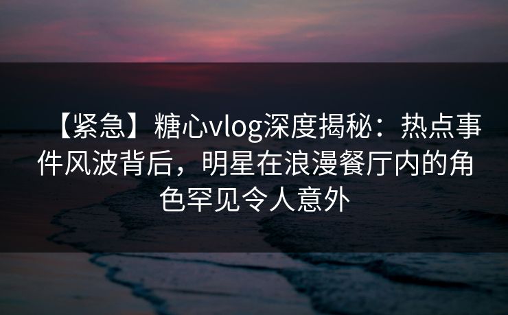 【紧急】糖心vlog深度揭秘:热点事件风波背后,明星在浪漫餐厅内的角色罕见令人意外 【紧急】糖心vlog深度揭秘:热点事件风波背后,明星在浪漫餐厅内的角色罕见令人意外