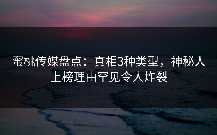 蜜桃传媒盘点:真相3种类型,神秘人上榜理由罕见令人炸裂 蜜桃传媒盘点:真相3种类型,神秘人上榜理由罕见令人炸裂