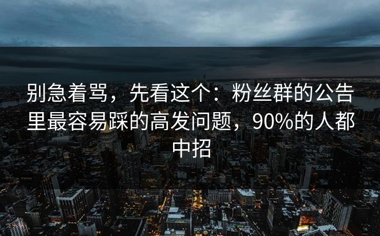 别急着骂，先看这个：粉丝群的公告里最容易踩的高发问题，90%的人都中招