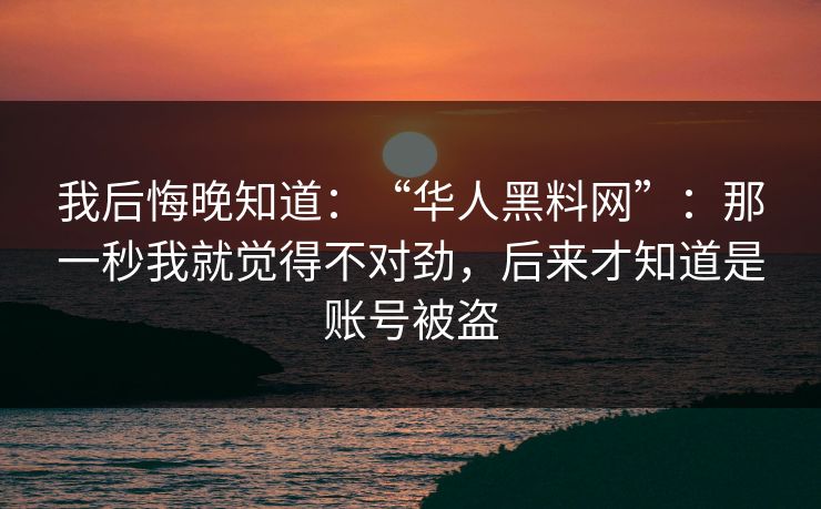 我后悔晚知道:“华人黑料网”:那一秒我就觉得不对劲,后来才知道是账号被盗 我后悔晚知道:“华人黑料网”:那一秒我就觉得不对劲,后来才知道是账号被盗