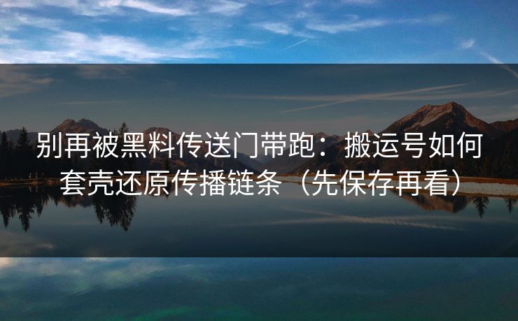 别再被黑料传送门带跑:搬运号如何套壳还原传播链条(先保存再看) 别再被黑料传送门带跑:搬运号如何套壳还原传播链条(先保存再看)