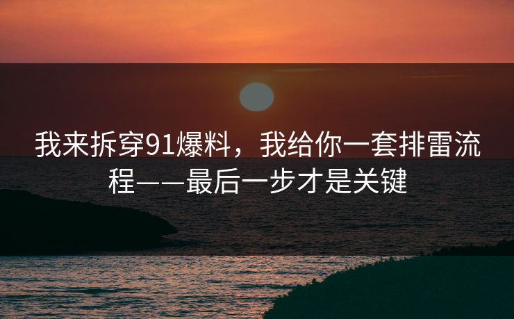 我来拆穿91爆料，我给你一套排雷流程——最后一步才是关键