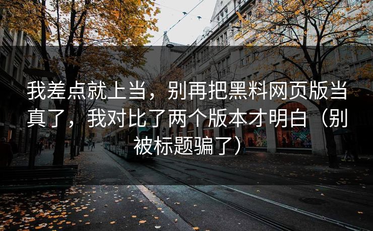 我差点就上当，别再把黑料网页版当真了，我对比了两个版本才明白（别被标题骗了）