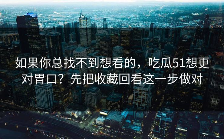 如果你总找不到想看的，吃瓜51想更对胃口？先把收藏回看这一步做对